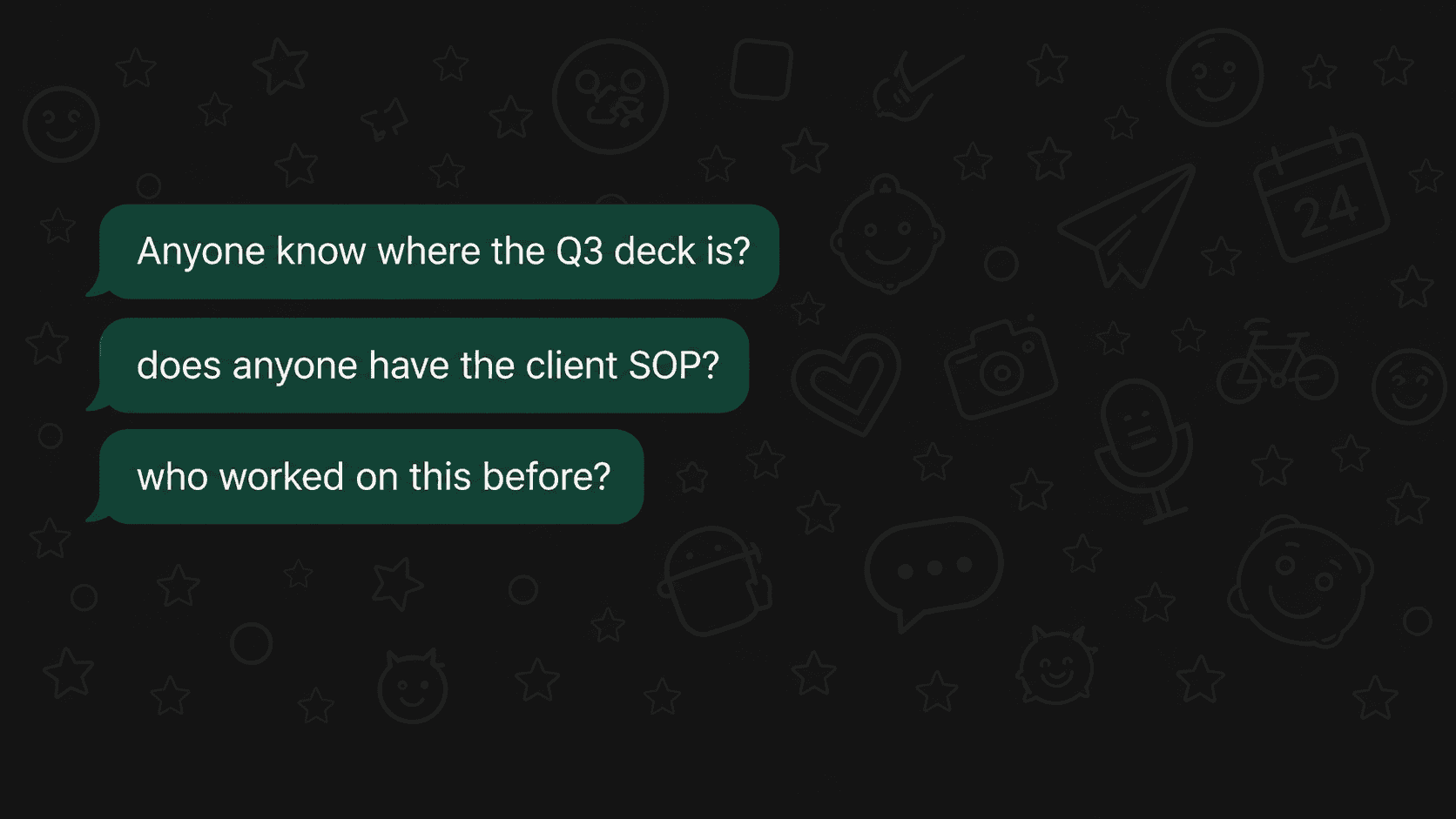 Three unanswered messages in a WhatsApp group: “Anyone know where the Q3 deck is?”, “does anyone have the client SOP?”, “who worked on this before?”